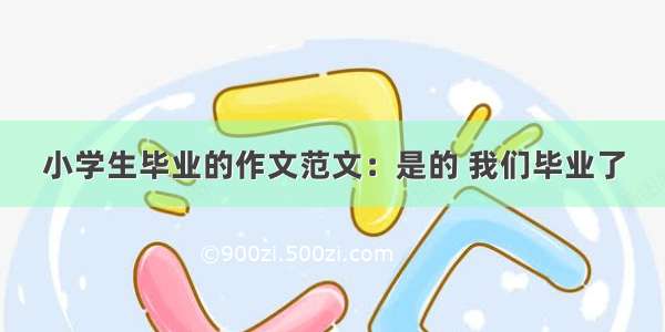 小学生毕业的作文范文：是的 我们毕业了