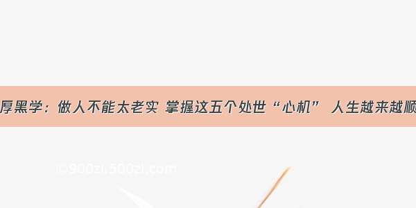 厚黑学：做人不能太老实 掌握这五个处世“心机” 人生越来越顺