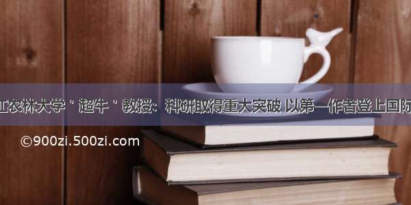 重磅！浙江农林大学＇超牛＇教授：科研取得重大突破 以第一作者登上国际权威杂志！
