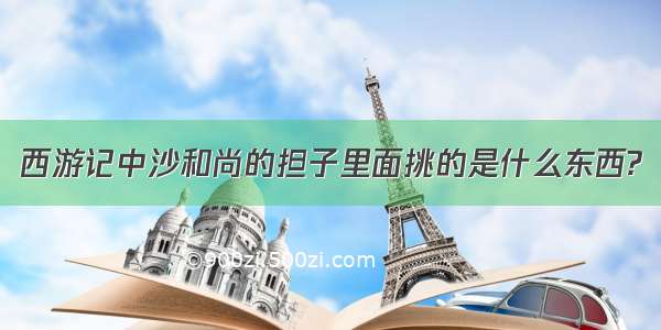 西游记中沙和尚的担子里面挑的是什么东西?