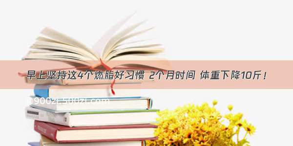 早上坚持这4个燃脂好习惯 2个月时间 体重下降10斤！