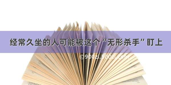 经常久坐的人可能被这个“无形杀手”盯上