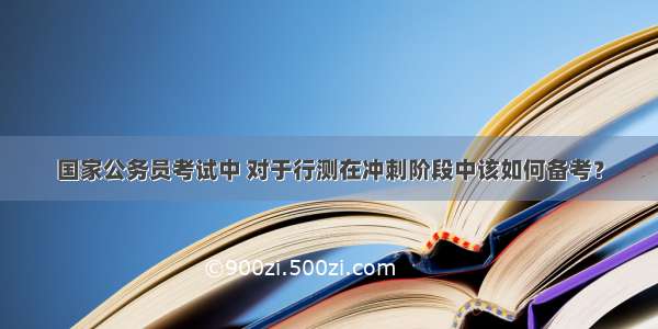 国家公务员考试中 对于行测在冲刺阶段中该如何备考？