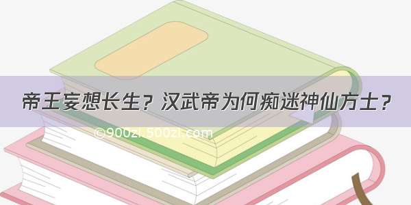 帝王妄想长生？汉武帝为何痴迷神仙方士？