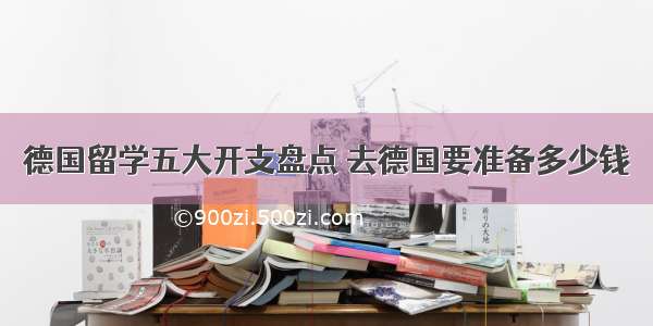 德国留学五大开支盘点 去德国要准备多少钱