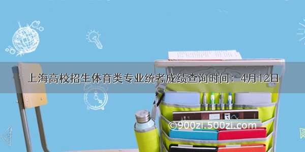 上海高校招生体育类专业统考成绩查询时间：4月12日