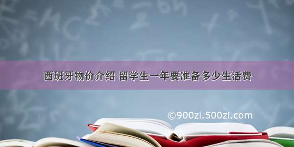 西班牙物价介绍 留学生一年要准备多少生活费