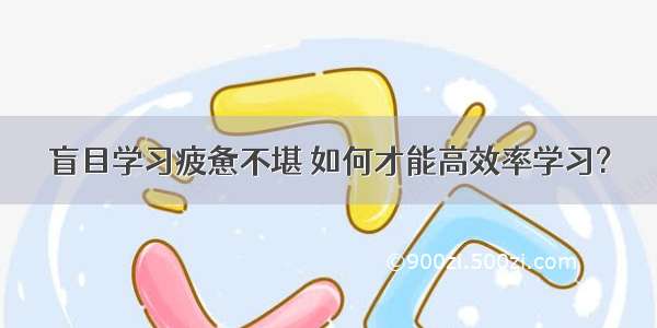 盲目学习疲惫不堪 如何才能高效率学习?