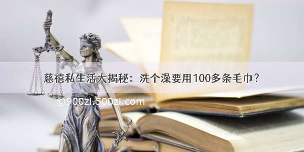 慈禧私生活大揭秘：洗个澡要用100多条毛巾？