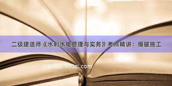 二级建造师《水利水电管理与实务》考点精讲：爆破施工