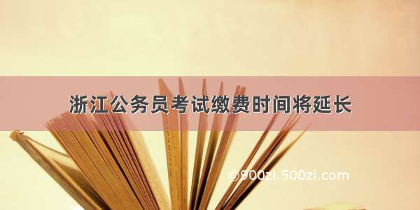 浙江公务员考试缴费时间将延长