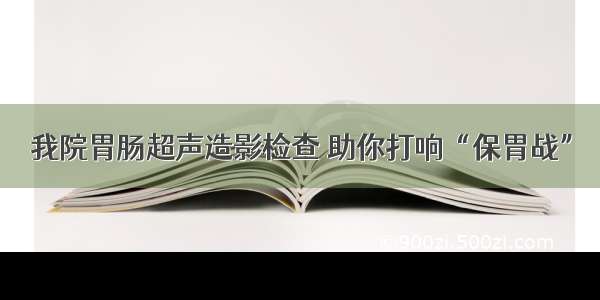 我院胃肠超声造影检查 助你打响“保胃战”