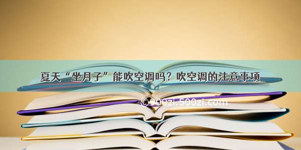 夏天“坐月子”能吹空调吗？吹空调的注意事项