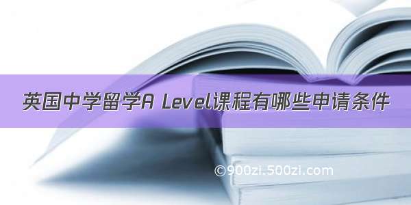 英国中学留学A Level课程有哪些申请条件