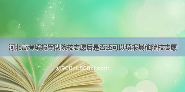 河北高考填报军队院校志愿后是否还可以填报其他院校志愿