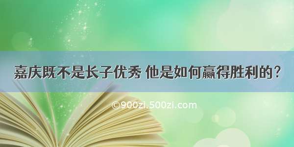 嘉庆既不是长子优秀 他是如何赢得胜利的？