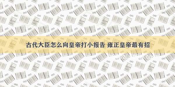 古代大臣怎么向皇帝打小报告 雍正皇帝最有招