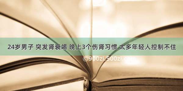 24岁男子 突发肾衰竭 晚上3个伤肾习惯 太多年轻人控制不住