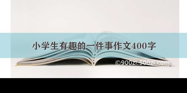 小学生有趣的一件事作文400字