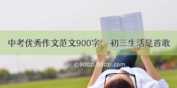 中考优秀作文范文900字： 初三生活是首歌