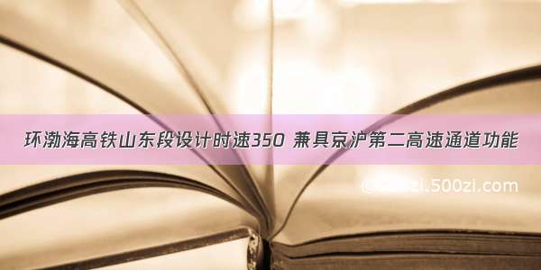 环渤海高铁山东段设计时速350 兼具京沪第二高速通道功能
