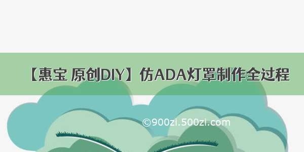 【惠宝 原创DIY】仿ADA灯罩制作全过程