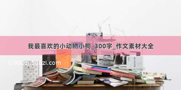 我最喜欢的小动物小狗_300字_作文素材大全