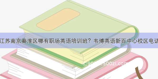 江苏南京秦淮区哪有职场英语培训班？韦博英语新百中心校区电话