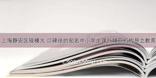 上海静安区规模大 口碑佳的知名中小学生课外辅导机构昂立教育