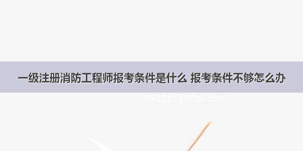 一级注册消防工程师报考条件是什么 报考条件不够怎么办