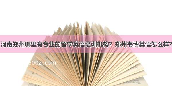 河南郑州哪里有专业的留学英语培训机构？郑州韦博英语怎么样？