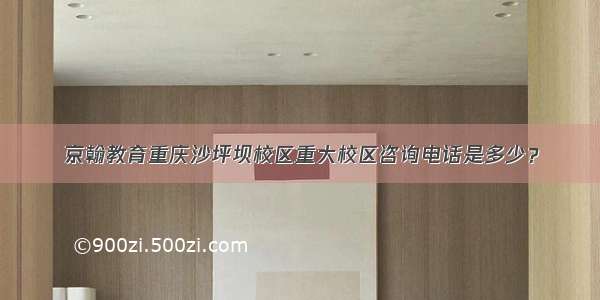 京翰教育重庆沙坪坝校区重大校区咨询电话是多少？