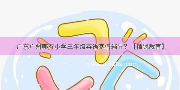 广东广州哪有小学三年级英语寒假辅导？【精锐教育】