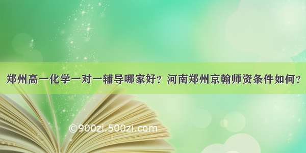 郑州高一化学一对一辅导哪家好？河南郑州京翰师资条件如何？