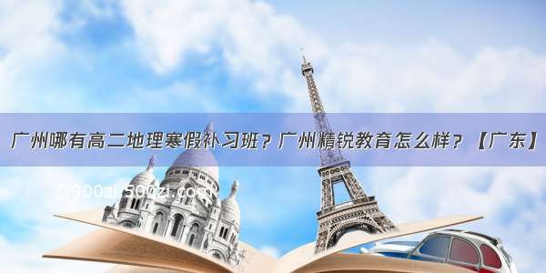 广州哪有高二地理寒假补习班？广州精锐教育怎么样？【广东】