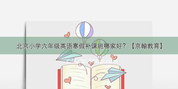 北京小学六年级英语寒假补课班哪家好？【京翰教育】