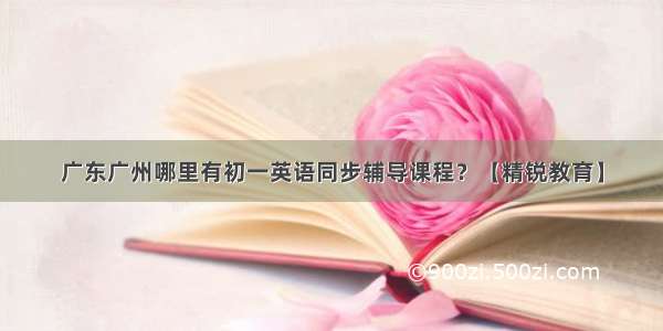 广东广州哪里有初一英语同步辅导课程？【精锐教育】