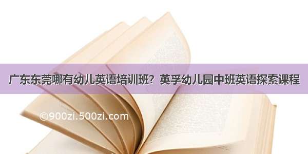 广东东莞哪有幼儿英语培训班？英孚幼儿园中班英语探索课程