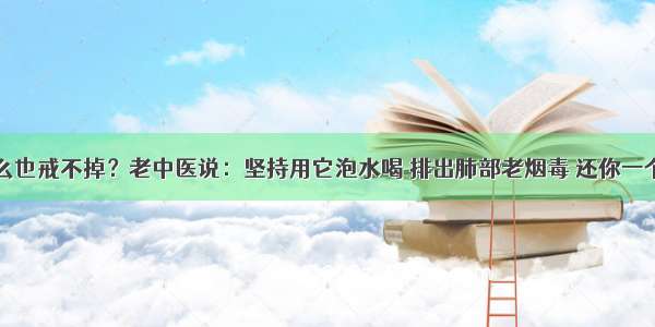 烟瘾怎么也戒不掉？老中医说：坚持用它泡水喝 排出肺部老烟毒 还你一个健康肺