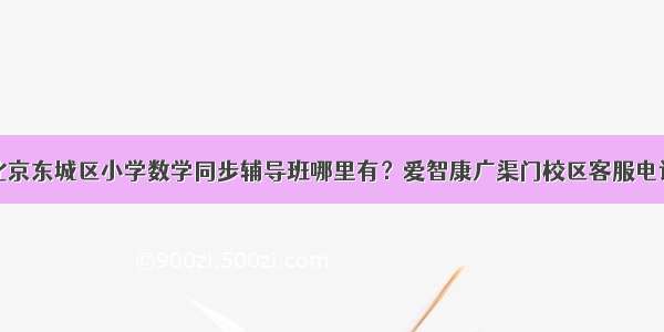 北京东城区小学数学同步辅导班哪里有？爱智康广渠门校区客服电话