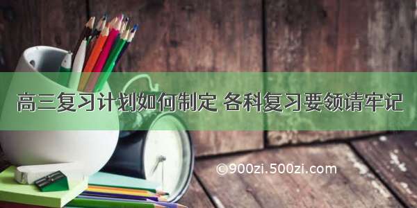 高三复习计划如何制定 各科复习要领请牢记