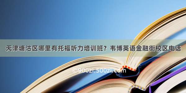 天津塘沽区哪里有托福听力培训班？韦博英语金融街校区电话