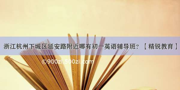 浙江杭州下城区延安路附近哪有初一英语辅导班？【精锐教育】