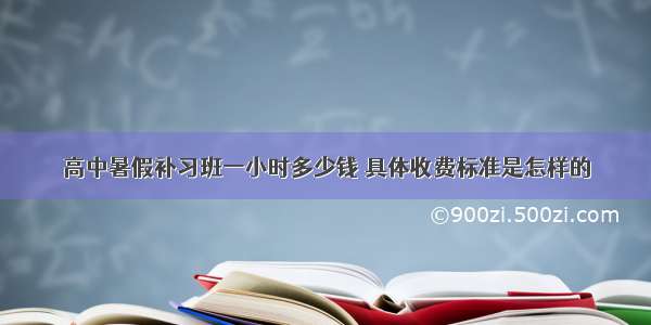 高中暑假补习班一小时多少钱 具体收费标准是怎样的