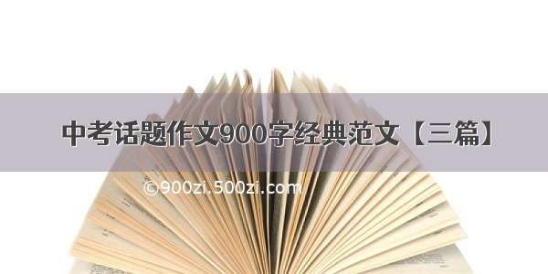 中考话题作文900字经典范文【三篇】