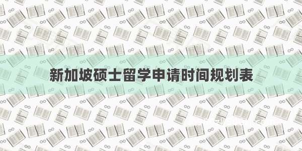 新加坡硕士留学申请时间规划表