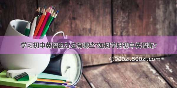 学习初中英语的方法有哪些?如何学好初中英语呢?