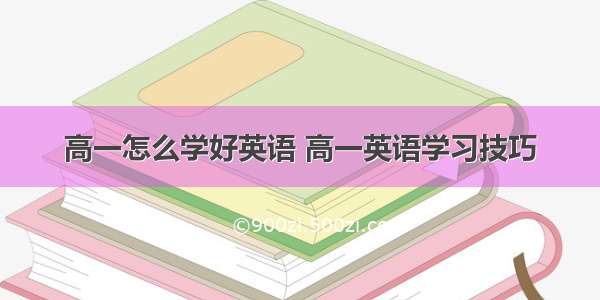 高一怎么学好英语 高一英语学习技巧