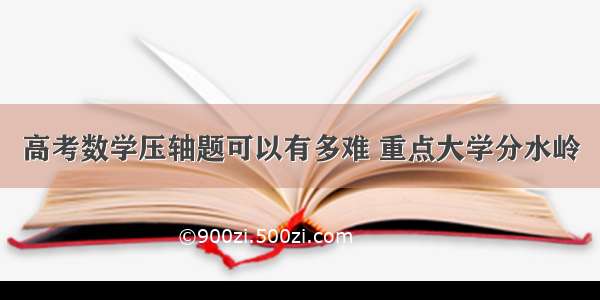 高考数学压轴题可以有多难 重点大学分水岭