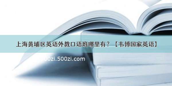 上海黄埔区英语外教口语班哪里有？【韦博国家英语】